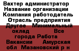 Вахтер-администратор › Название организации ­ Компания-работодатель › Отрасль предприятия ­ Другое › Минимальный оклад ­ 17 000 - Все города Работа » Вакансии   . Амурская обл.,Мазановский р-н